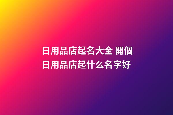 日用品店起名大全 開個日用品店起什么名字好-第1張-店鋪起名-玄機派